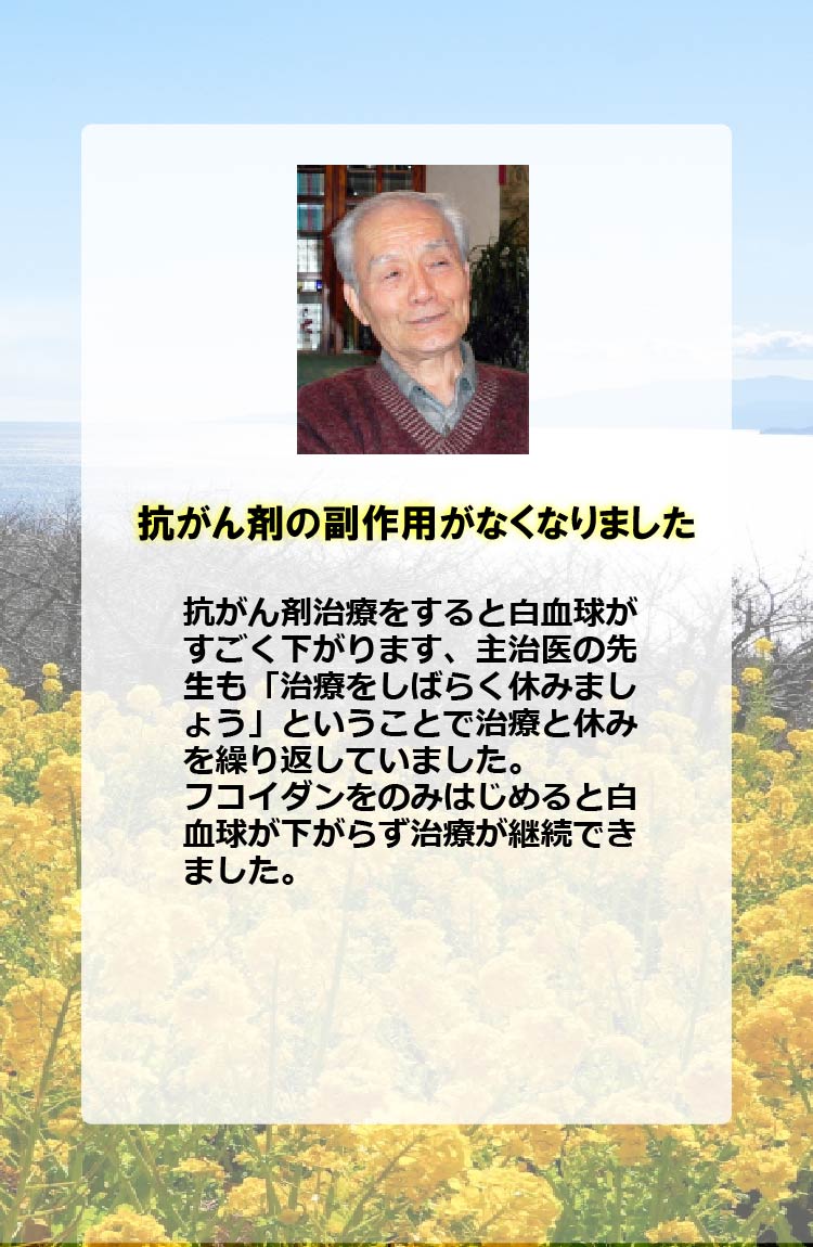 抗がん剤の副作用がなくなりました　抗がん剤治療をすると白血球がすごく下がります、主治医の先生も「治療をしばらく休みましょう」ということで治療と休みを繰り返していました。フコイダンをのみはじめると白血球が下がらず治療が継続できました。